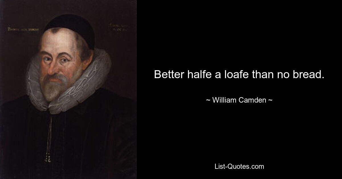 Better halfe a loafe than no bread. — © William Camden