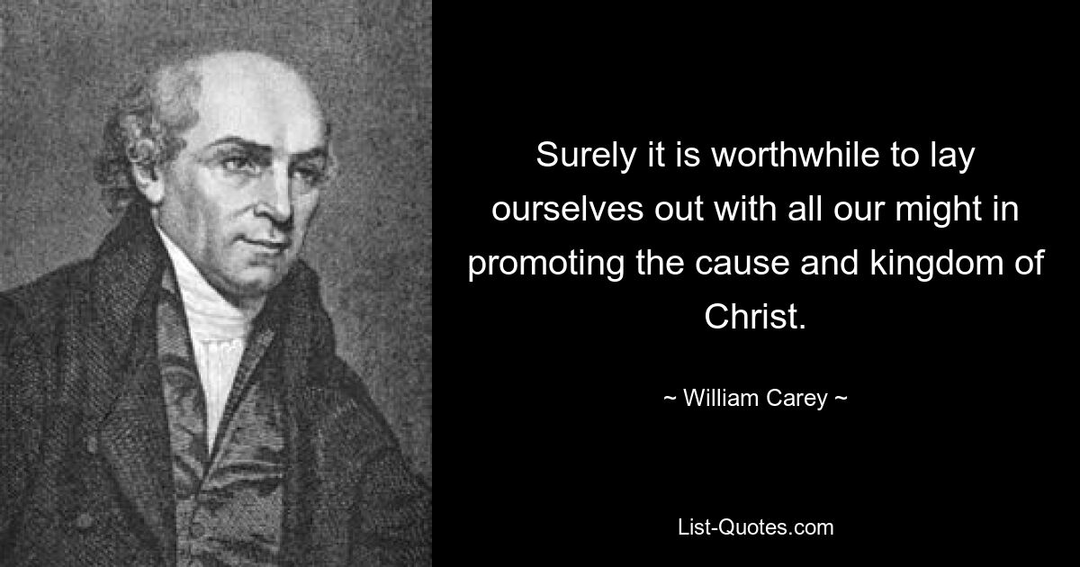 Surely it is worthwhile to lay ourselves out with all our might in promoting the cause and kingdom of Christ. — © William Carey