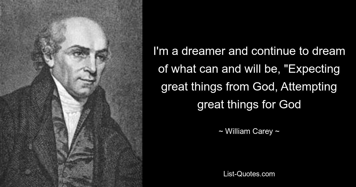 I'm a dreamer and continue to dream of what can and will be, "Expecting great things from God, Attempting great things for God — © William Carey