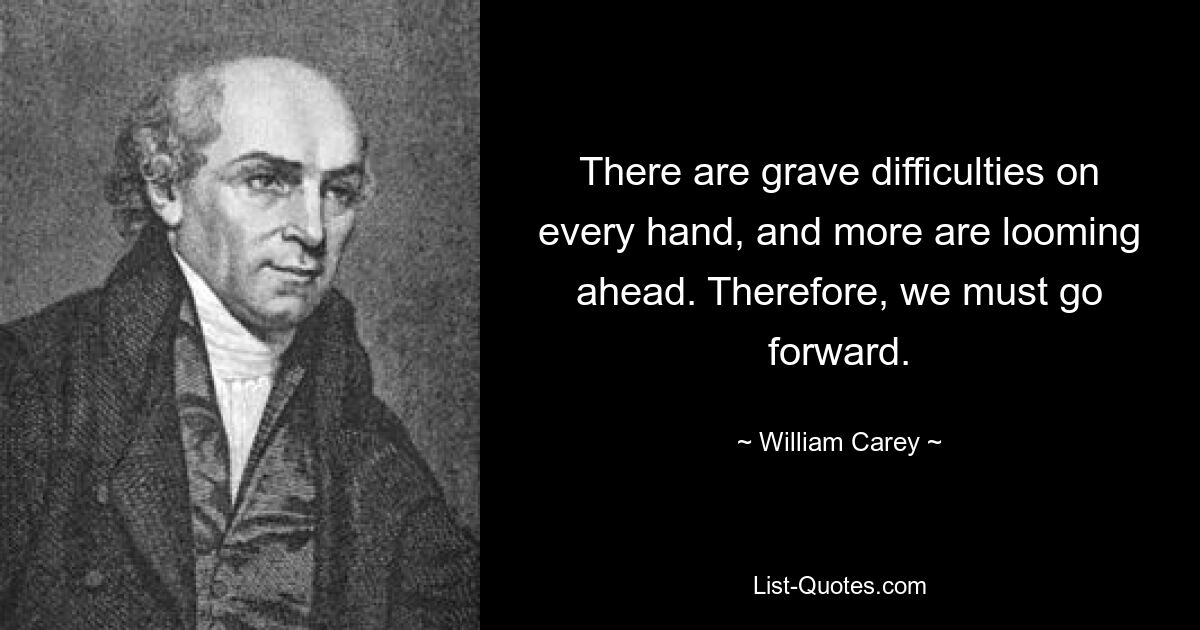 There are grave difficulties on every hand, and more are looming ahead. Therefore, we must go forward. — © William Carey