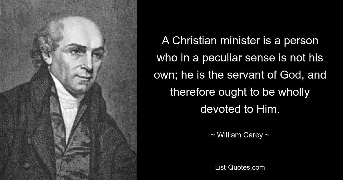 A Christian minister is a person who in a peculiar sense is not his own; he is the servant of God, and therefore ought to be wholly devoted to Him. — © William Carey