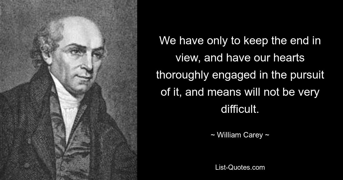 We have only to keep the end in view, and have our hearts thoroughly engaged in the pursuit of it, and means will not be very difficult. — © William Carey