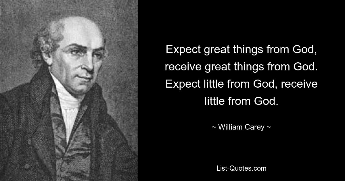 Expect great things from God, receive great things from God. Expect little from God, receive little from God. — © William Carey