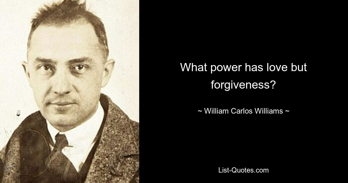 What power has love but forgiveness? — © William Carlos Williams