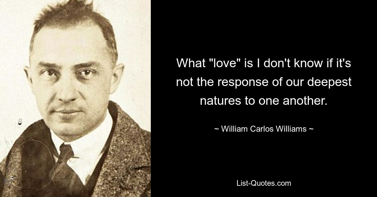 What "love" is I don't know if it's not the response of our deepest natures to one another. — © William Carlos Williams