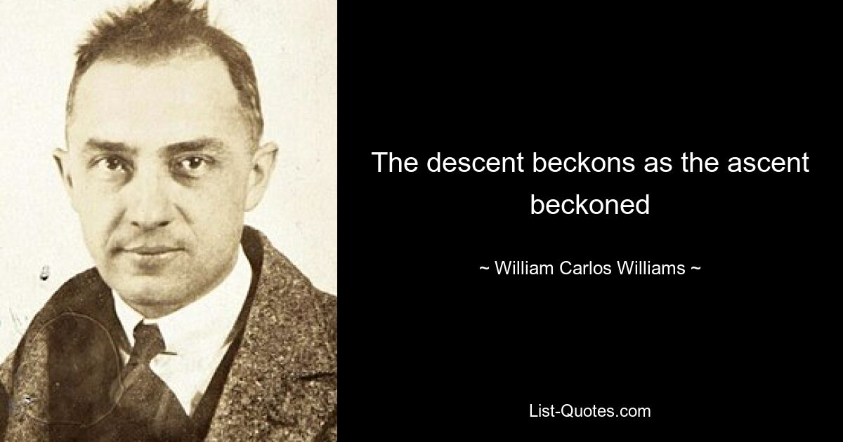 The descent beckons as the ascent beckoned — © William Carlos Williams