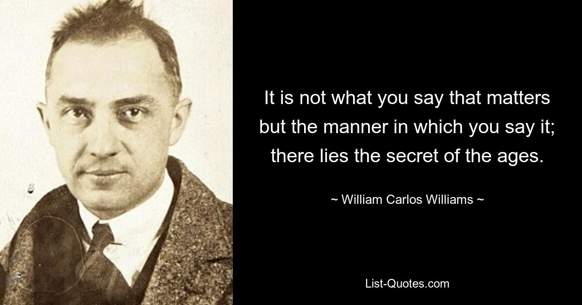 It is not what you say that matters but the manner in which you say it; there lies the secret of the ages. — © William Carlos Williams