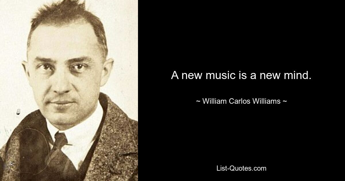 A new music is a new mind. — © William Carlos Williams