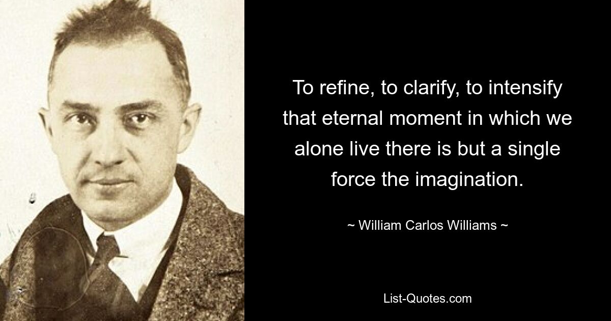 To refine, to clarify, to intensify that eternal moment in which we alone live there is but a single force the imagination. — © William Carlos Williams