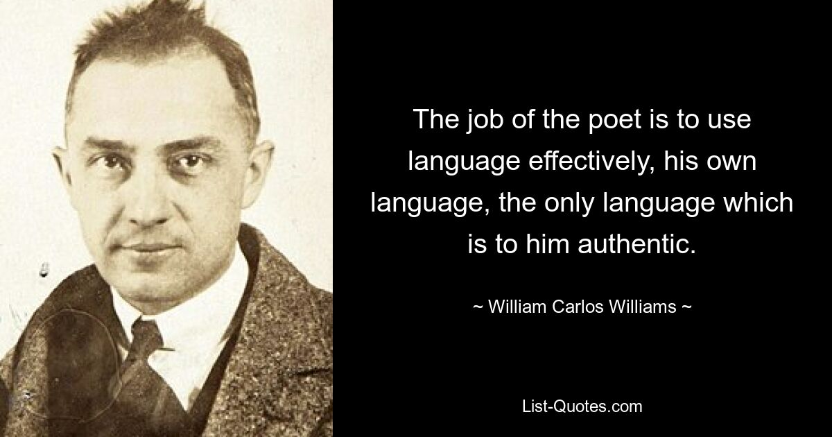 The job of the poet is to use language effectively, his own language, the only language which is to him authentic. — © William Carlos Williams