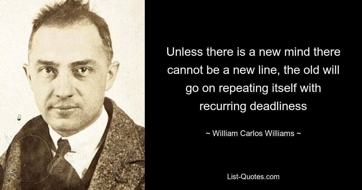 Ohne einen neuen Geist kann es keine neue Linie geben, die alte wird sich mit immer wiederkehrender Tödlichkeit wiederholen – © William Carlos Williams