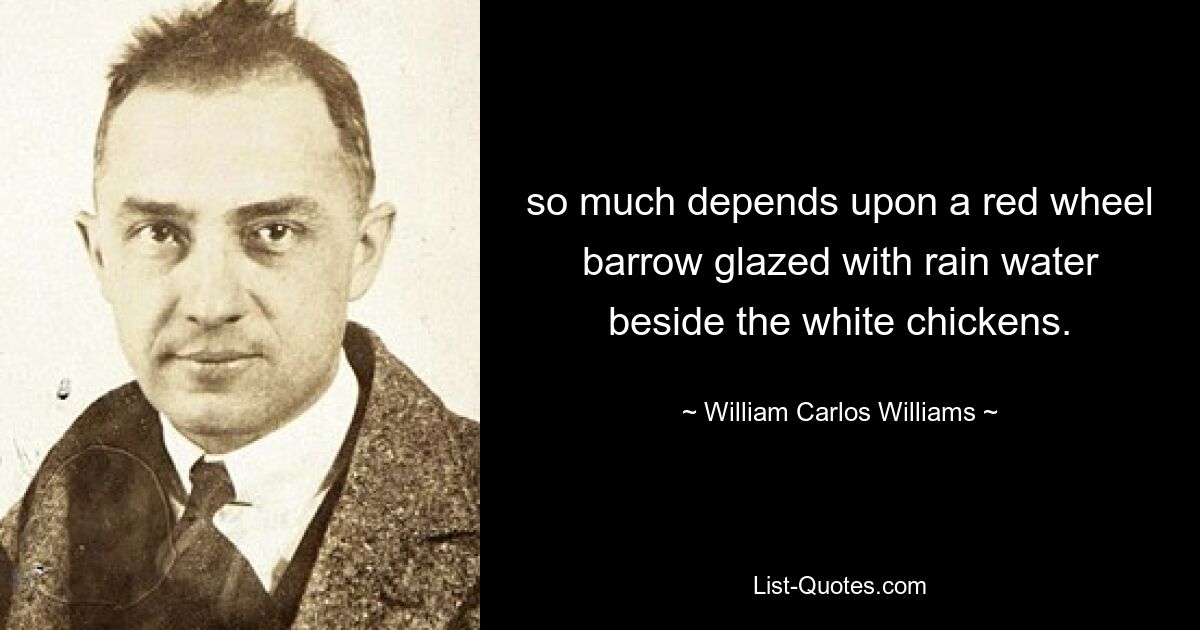 so much depends upon a red wheel barrow glazed with rain water beside the white chickens. — © William Carlos Williams