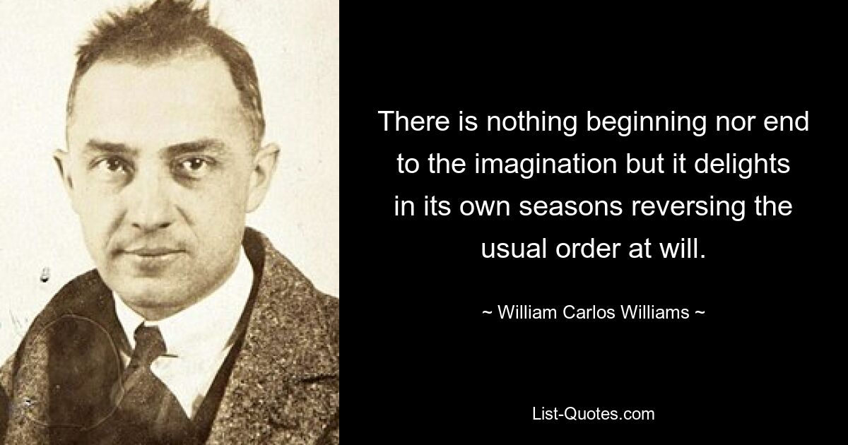 There is nothing beginning nor end to the imagination but it delights in its own seasons reversing the usual order at will. — © William Carlos Williams