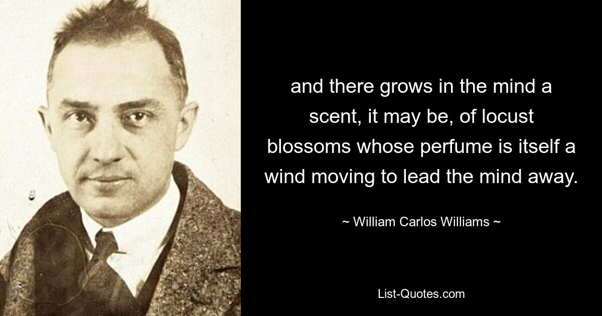 и в уме растет аромат, возможно, цветущей акации, чей аромат сам по себе является ветром, уносящим ум. — © Уильям Карлос Уильямс 