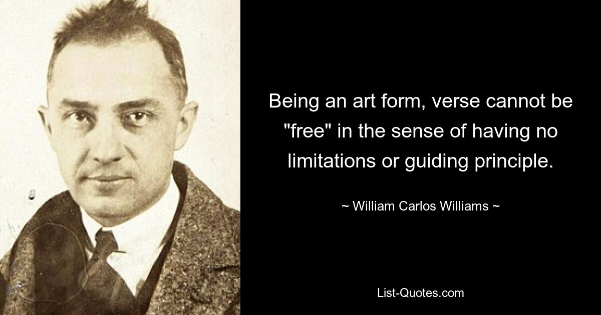 Being an art form, verse cannot be "free" in the sense of having no limitations or guiding principle. — © William Carlos Williams