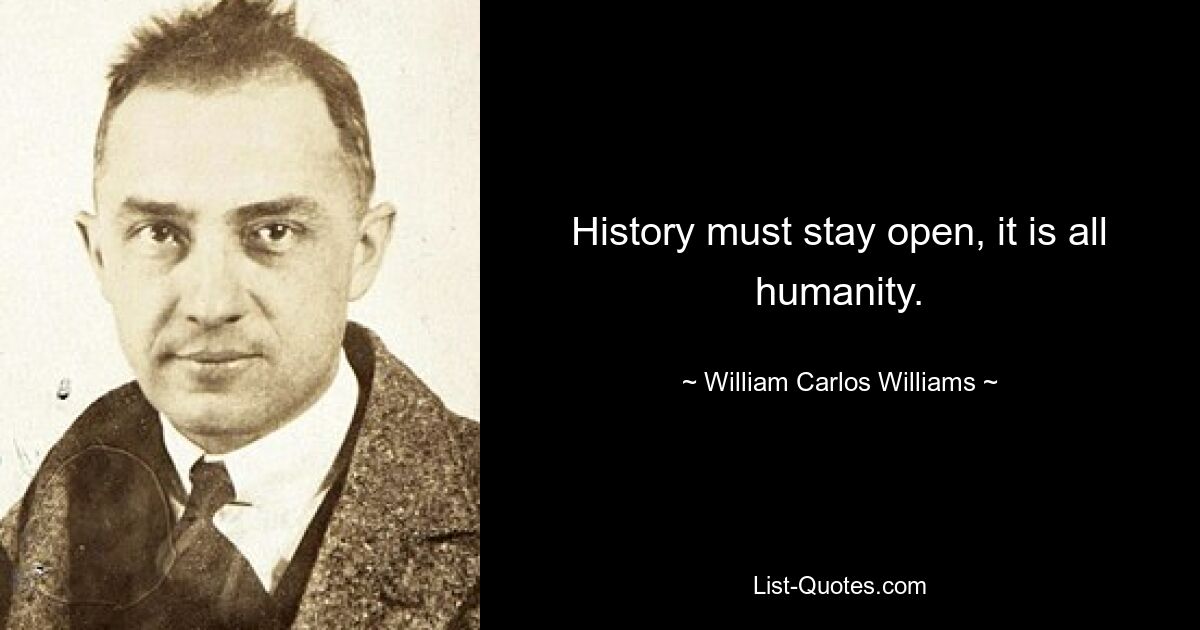 History must stay open, it is all humanity. — © William Carlos Williams