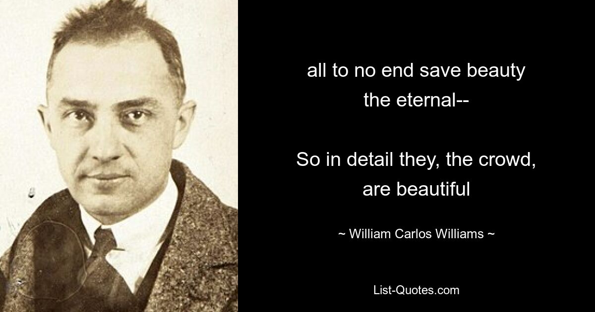 all to no end save beauty
the eternal--

So in detail they, the crowd,
are beautiful — © William Carlos Williams