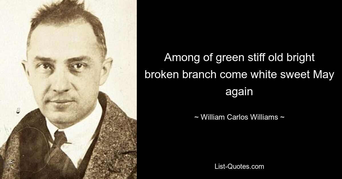 Among of green stiff old bright broken branch come white sweet May again — © William Carlos Williams