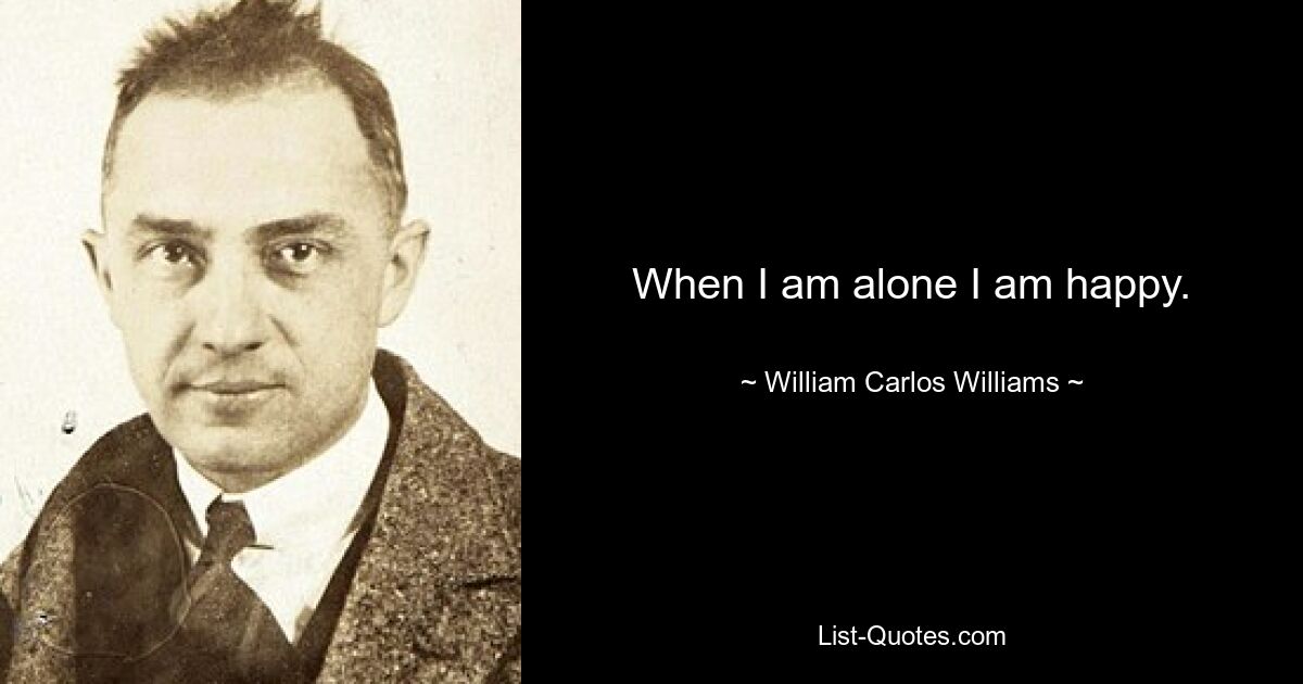 When I am alone I am happy. — © William Carlos Williams