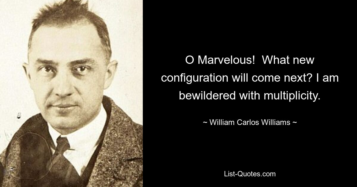 O Marvelous!  What new configuration will come next? I am bewildered with multiplicity. — © William Carlos Williams