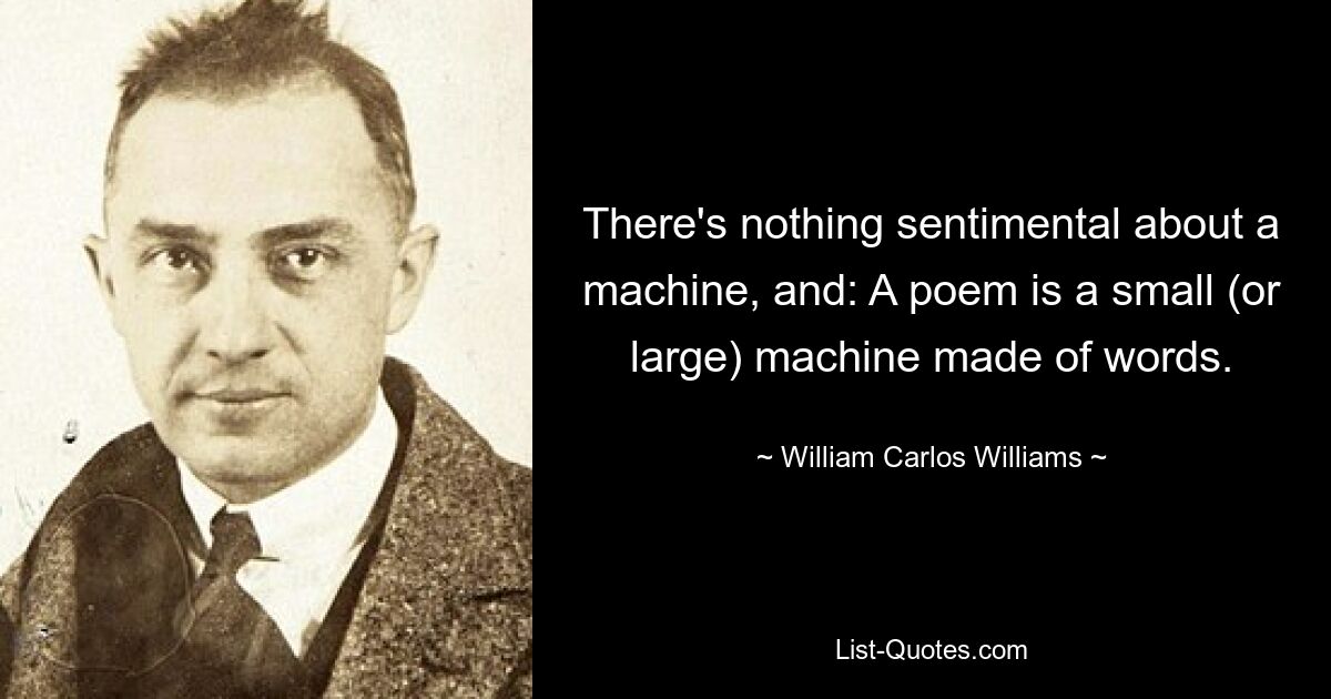 There's nothing sentimental about a machine, and: A poem is a small (or large) machine made of words. — © William Carlos Williams