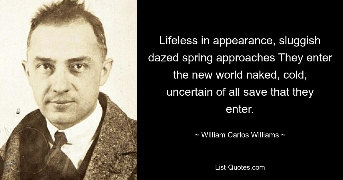 Leblos im Aussehen, träge und benommen naht der Frühling. Sie betreten die neue Welt nackt, kalt und wissen nichts außer dem, was sie betreten. — © William Carlos Williams