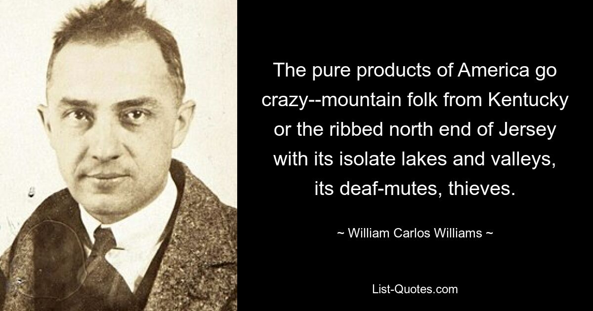 The pure products of America go crazy--mountain folk from Kentucky or the ribbed north end of Jersey with its isolate lakes and valleys, its deaf-mutes, thieves. — © William Carlos Williams