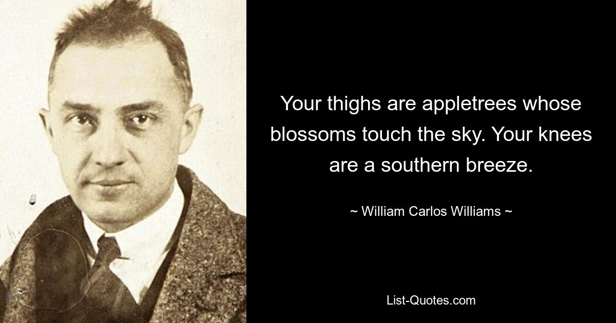 Your thighs are appletrees whose blossoms touch the sky. Your knees are a southern breeze. — © William Carlos Williams