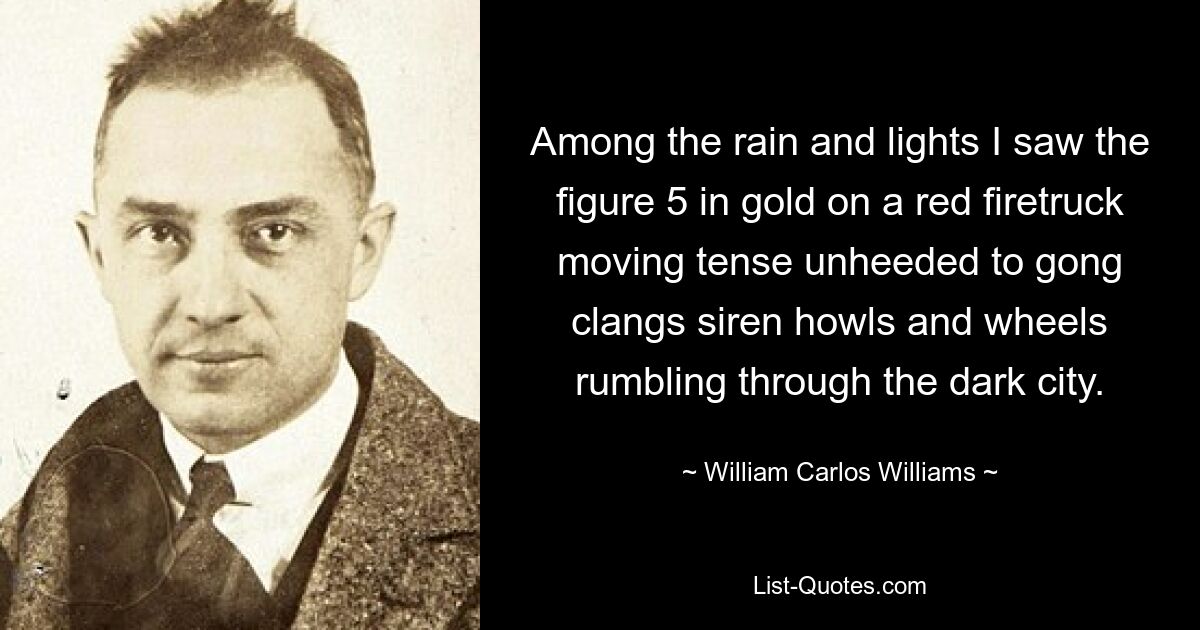 Among the rain and lights I saw the figure 5 in gold on a red firetruck moving tense unheeded to gong clangs siren howls and wheels rumbling through the dark city. — © William Carlos Williams