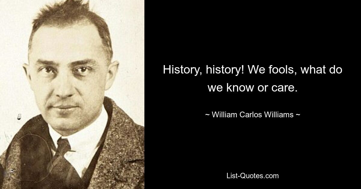 History, history! We fools, what do we know or care. — © William Carlos Williams