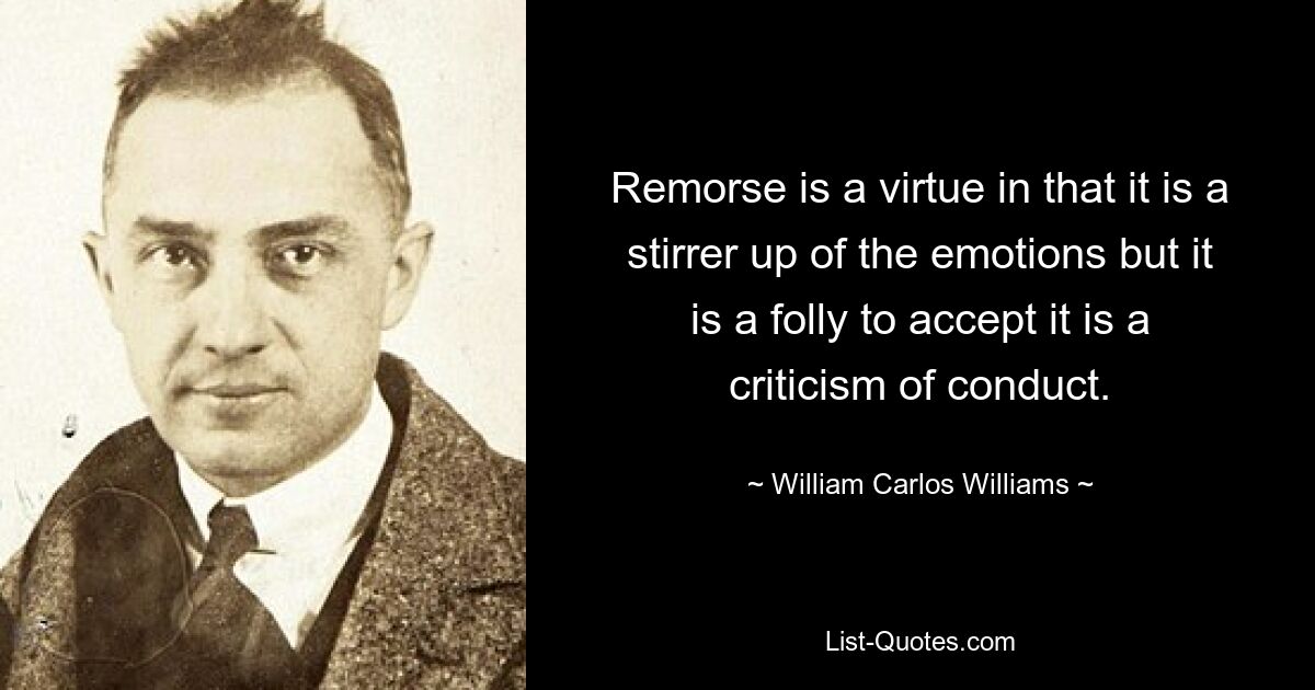 Remorse is a virtue in that it is a stirrer up of the emotions but it is a folly to accept it is a criticism of conduct. — © William Carlos Williams