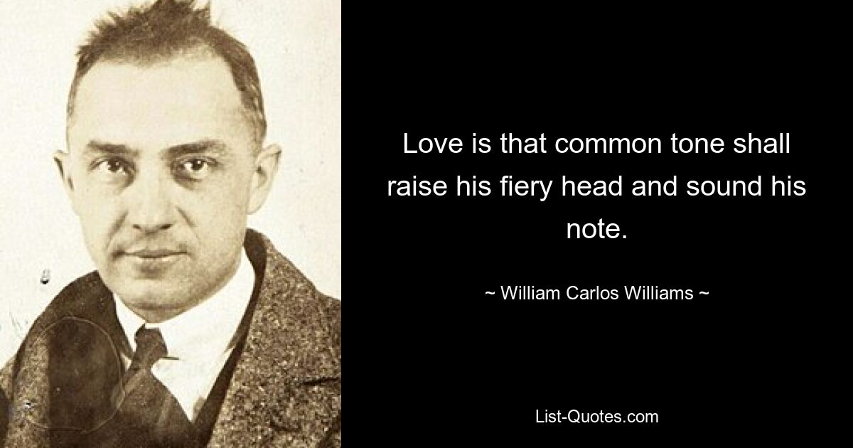 Love is that common tone shall raise his fiery head and sound his note. — © William Carlos Williams