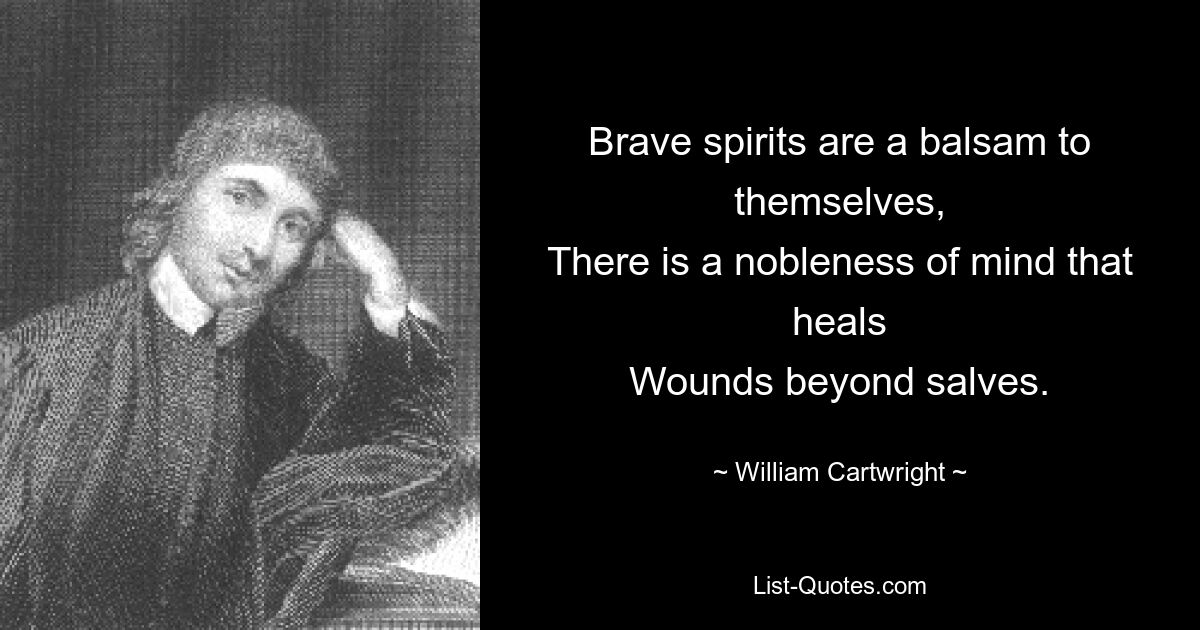 Brave spirits are a balsam to themselves,
There is a nobleness of mind that heals
Wounds beyond salves. — © William Cartwright