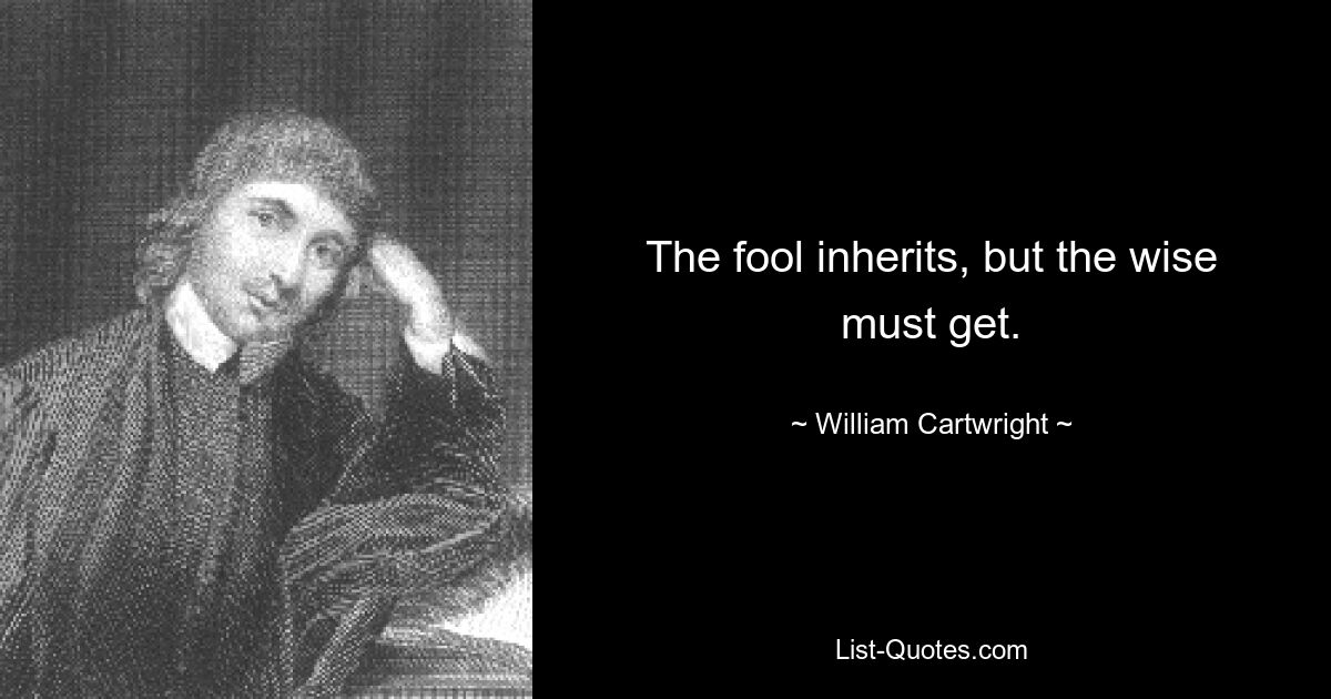 The fool inherits, but the wise must get. — © William Cartwright