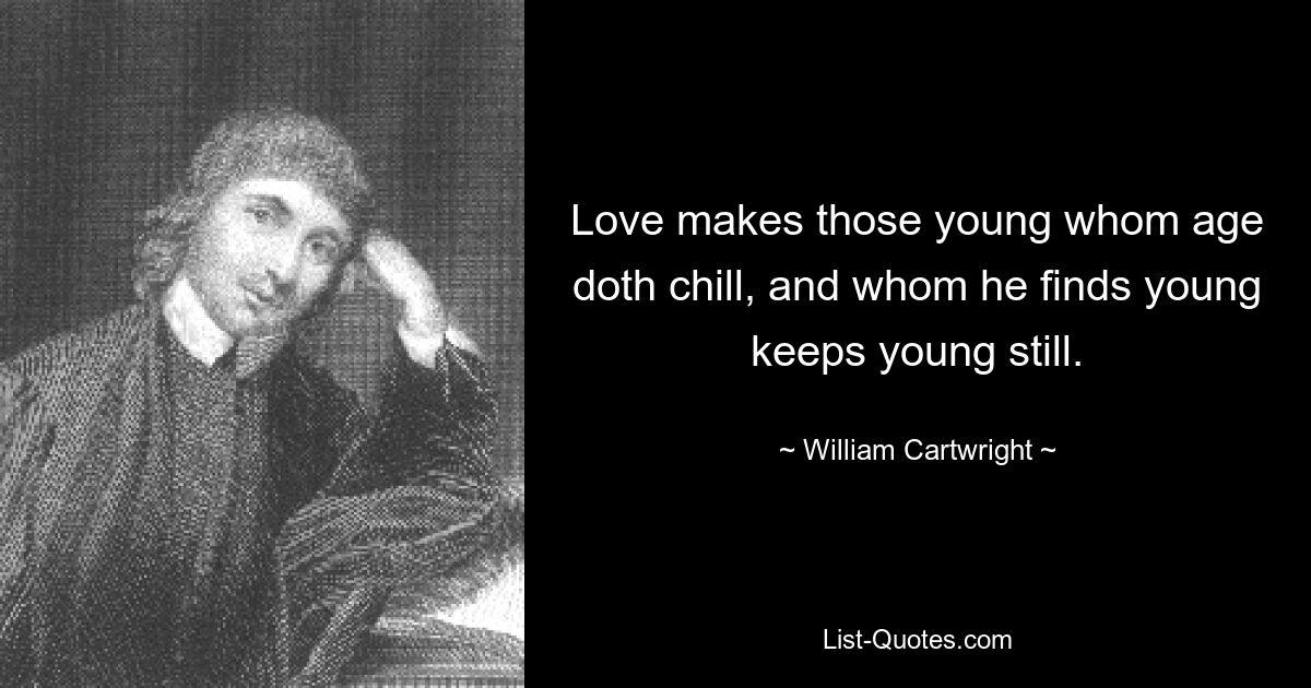 Love makes those young whom age doth chill, and whom he finds young keeps young still. — © William Cartwright