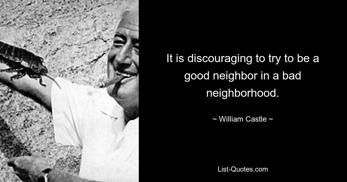 It is discouraging to try to be a good neighbor in a bad neighborhood. — © William Castle