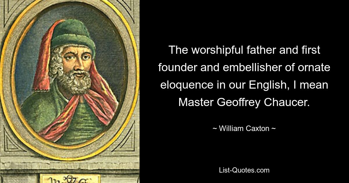 The worshipful father and first founder and embellisher of ornate eloquence in our English, I mean Master Geoffrey Chaucer. — © William Caxton