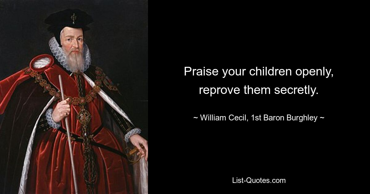 Praise your children openly, reprove them secretly. — © William Cecil, 1st Baron Burghley