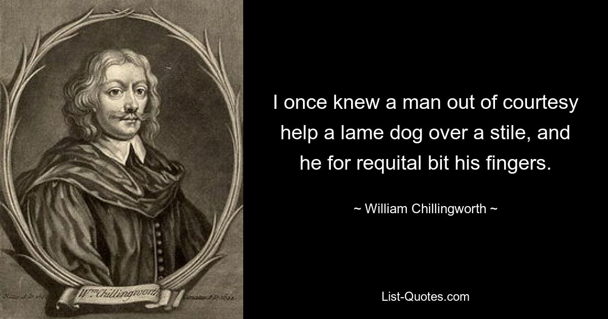 I once knew a man out of courtesy help a lame dog over a stile, and he for requital bit his fingers. — © William Chillingworth