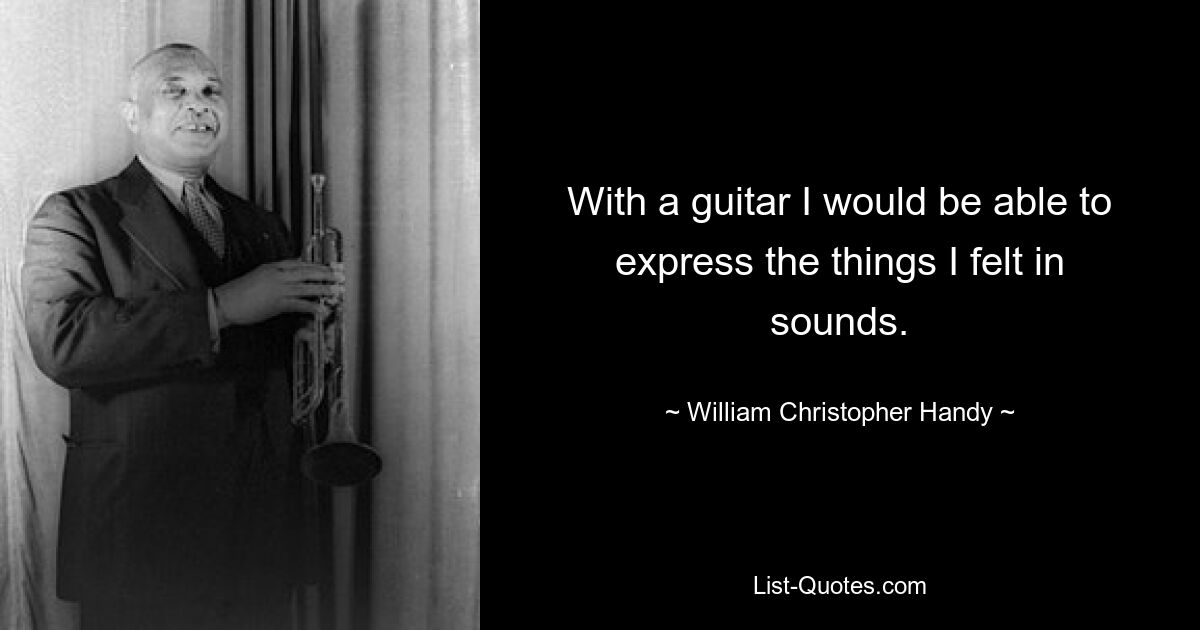 With a guitar I would be able to express the things I felt in sounds. — © William Christopher Handy