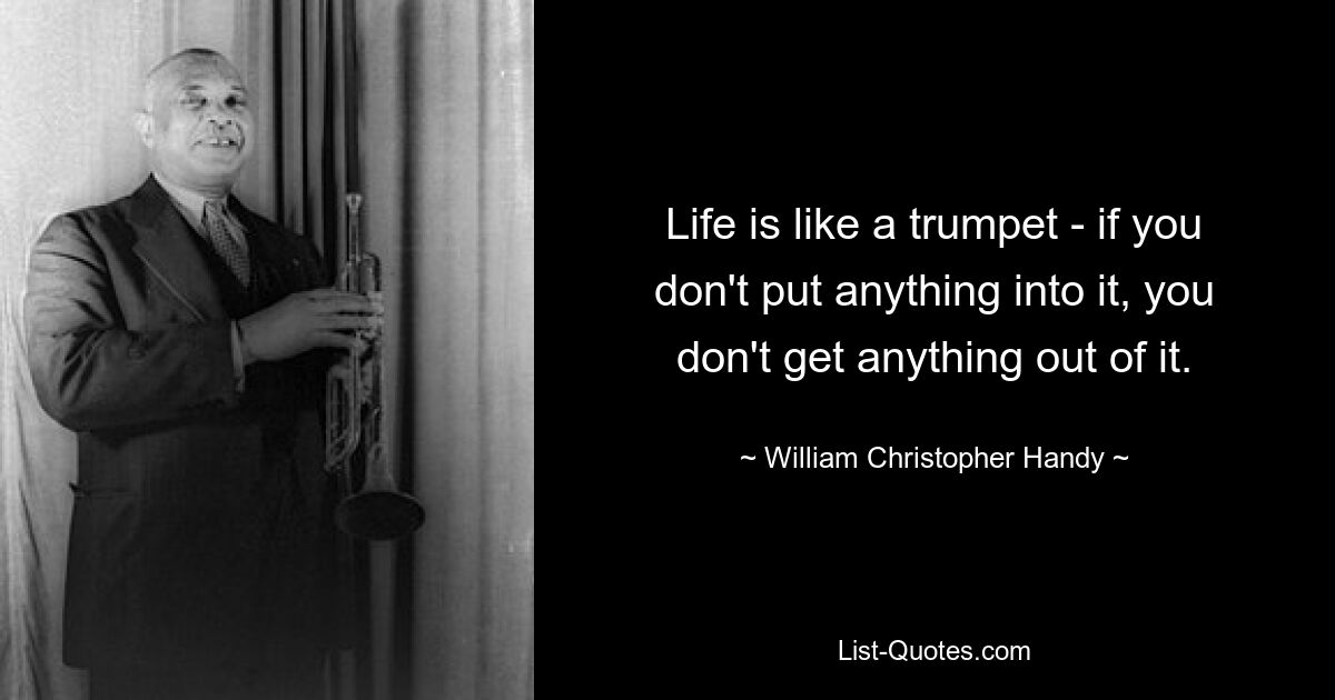 Life is like a trumpet - if you don't put anything into it, you don't get anything out of it. — © William Christopher Handy