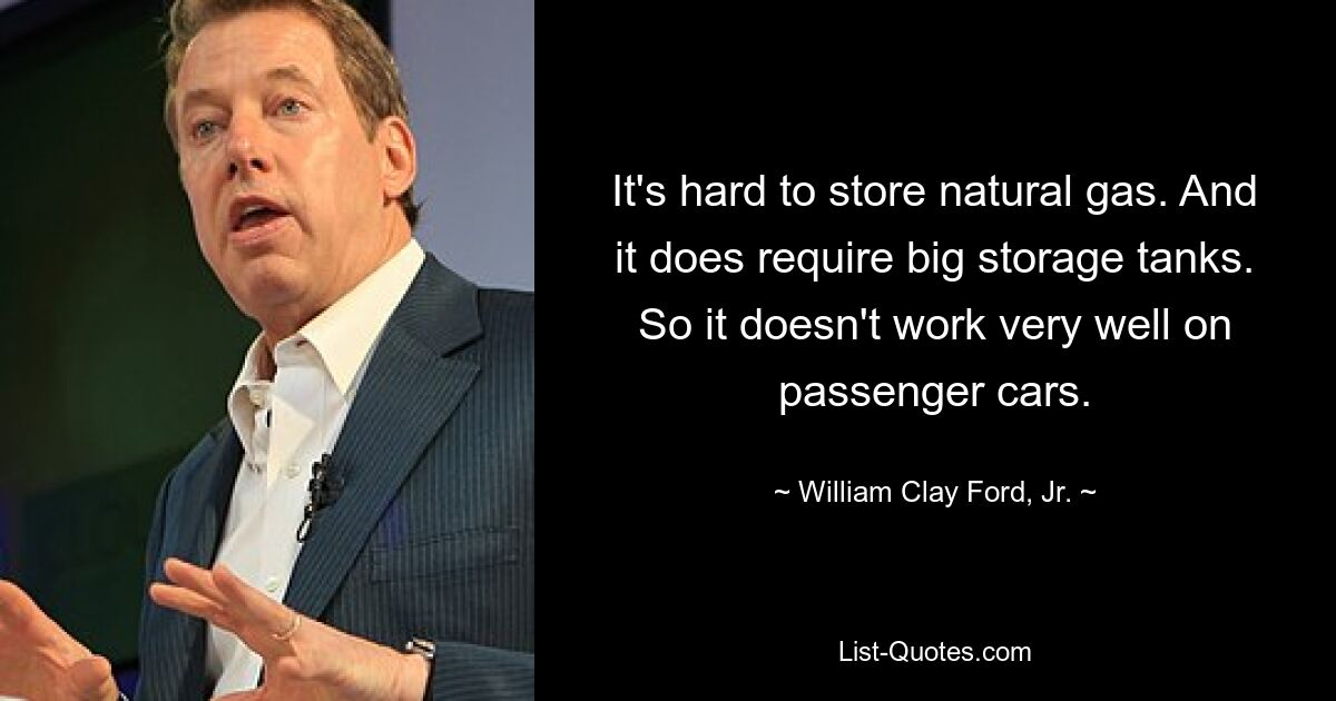 It's hard to store natural gas. And it does require big storage tanks. So it doesn't work very well on passenger cars. — © William Clay Ford, Jr.