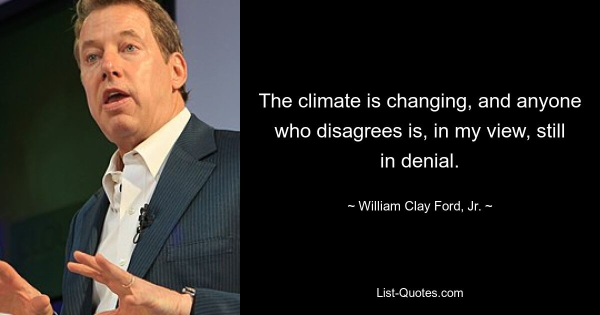 The climate is changing, and anyone who disagrees is, in my view, still in denial. — © William Clay Ford, Jr.