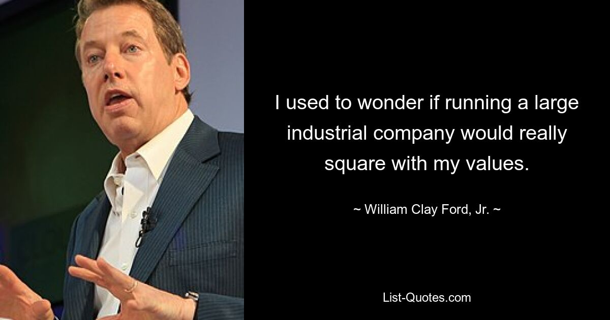 I used to wonder if running a large industrial company would really square with my values. — © William Clay Ford, Jr.