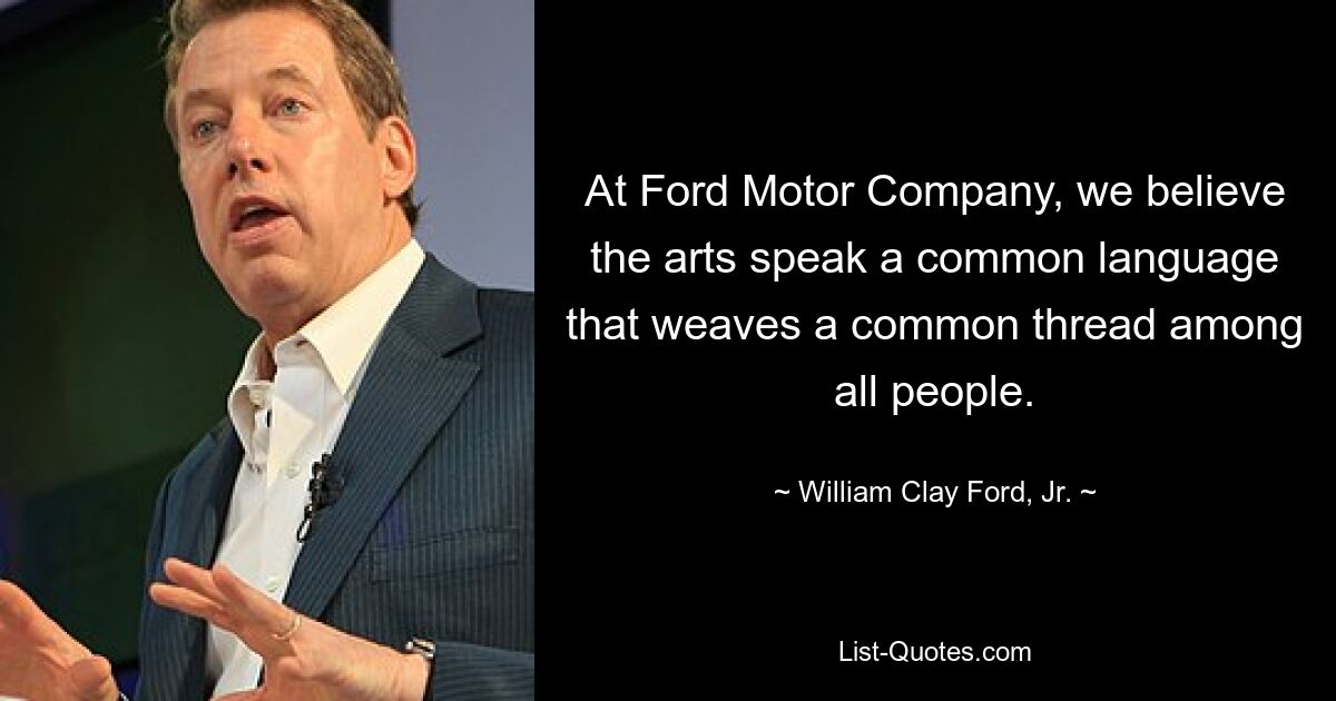 At Ford Motor Company, we believe the arts speak a common language that weaves a common thread among all people. — © William Clay Ford, Jr.