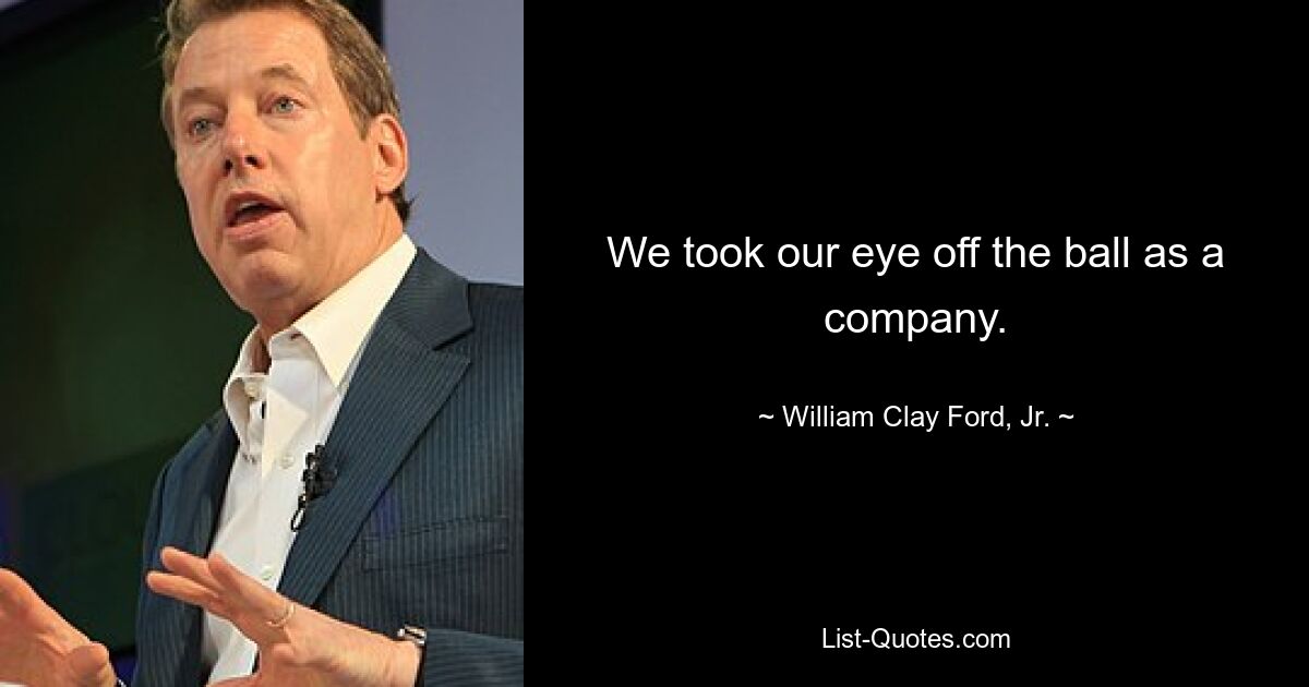 We took our eye off the ball as a company. — © William Clay Ford, Jr.