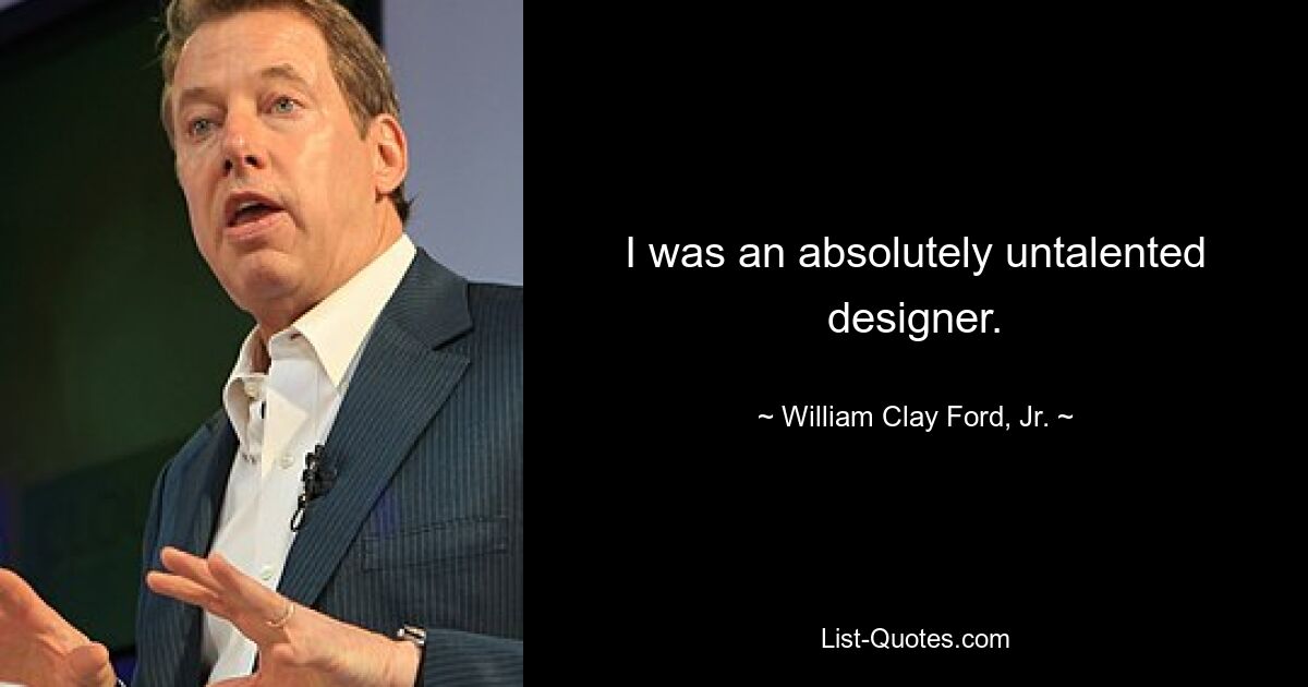 I was an absolutely untalented designer. — © William Clay Ford, Jr.