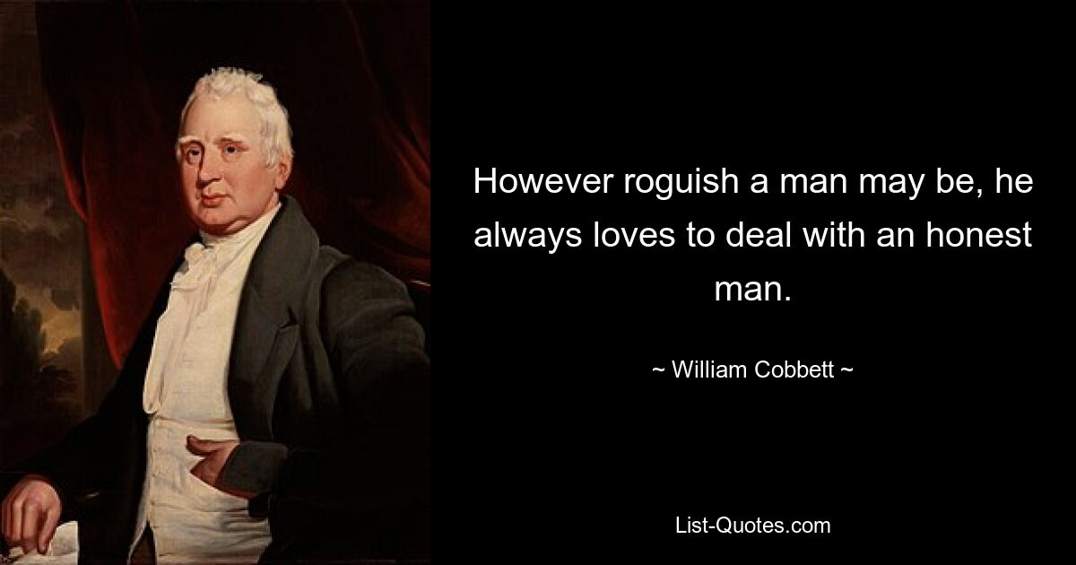 However roguish a man may be, he always loves to deal with an honest man. — © William Cobbett