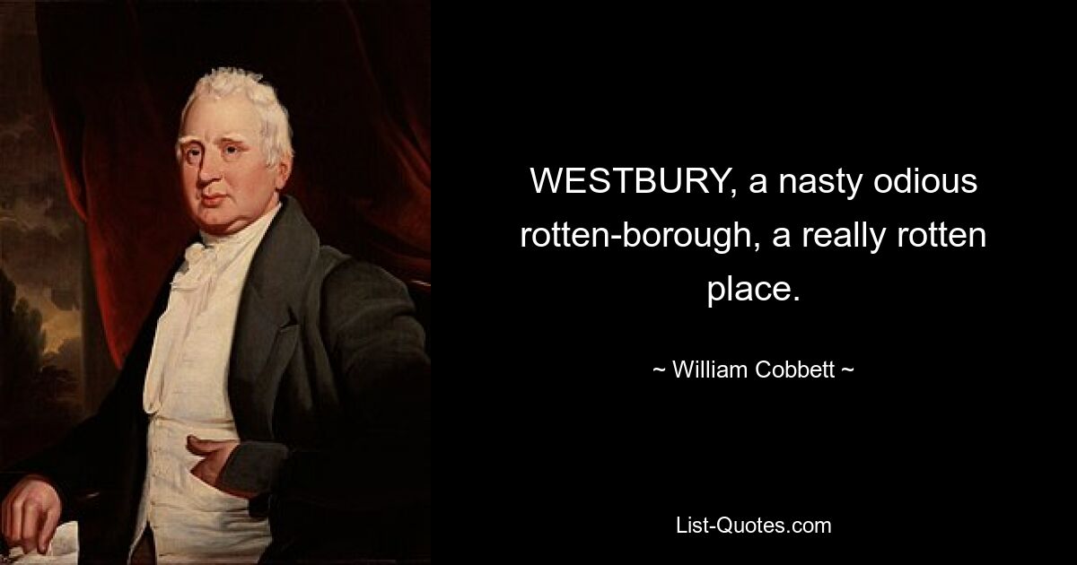 WESTBURY, a nasty odious rotten-borough, a really rotten place. — © William Cobbett