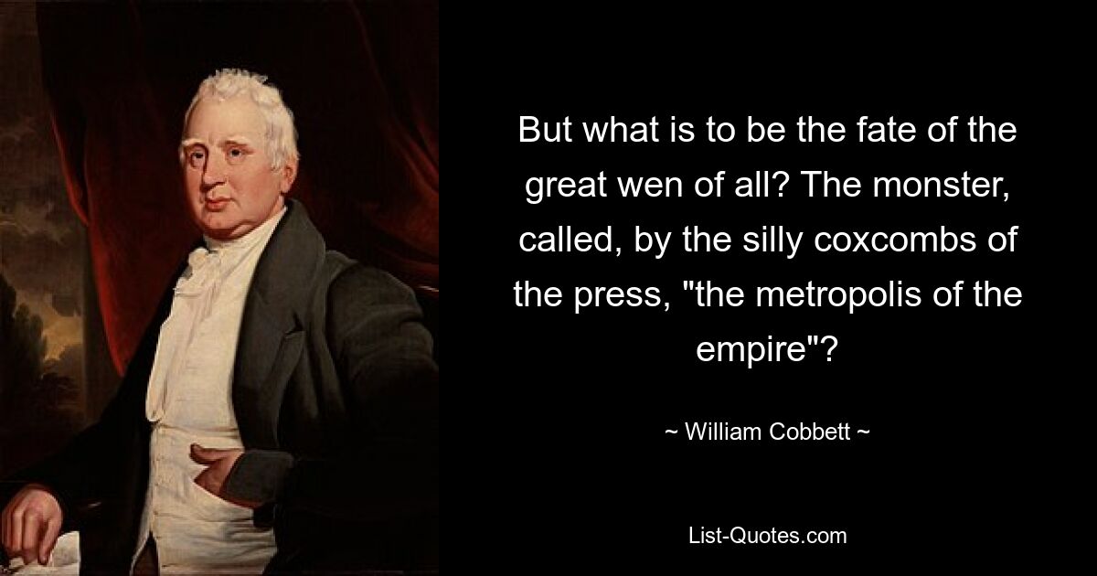 But what is to be the fate of the great wen of all? The monster, called, by the silly coxcombs of the press, "the metropolis of the empire"? — © William Cobbett